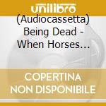 (Audiocassetta) Being Dead - When Horses Would Run cd musicale