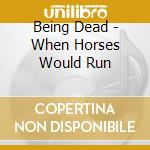 Being Dead - When Horses Would Run cd musicale