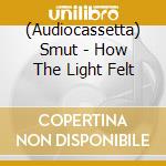 (Audiocassetta) Smut - How The Light Felt cd musicale