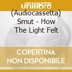 (Audiocassetta) Smut - How The Light Felt cd