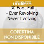 30 Foot Fall - Ever Revolving Never Evolving cd musicale di 30 Foot Fall