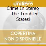 Crime In Stereo - The Troubled Statesi cd musicale di CRIME IN STEREO