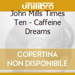 John Mills Times Ten - Caffeine Dreams cd