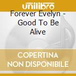 Forever Evelyn - Good To Be Alive cd musicale di Forever Evelyn