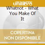 Whatnot - What You Make Of It cd