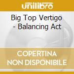 Big Top Vertigo - Balancing Act cd musicale di Big Top Vertigo
