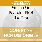Greigh Gri Pearch - Next To You cd