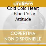 Cold Cold Heart - Blue Collar Attitude