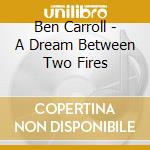 Ben Carroll - A Dream Between Two Fires cd