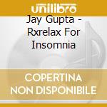 Jay Gupta - Rxrelax For Insomnia cd musicale di Jay Gupta