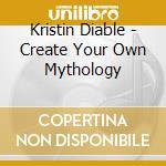 Kristin Diable - Create Your Own Mythology cd musicale di Kristin Diable