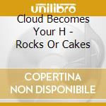 Cloud Becomes Your H - Rocks Or Cakes cd