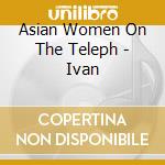 Asian Women On The Teleph - Ivan cd musicale di Asian Women On The Teleph