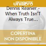 Dennis Reanier - When Truth Isn'T Always True Truth cd musicale di Dennis Reanier