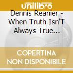 Dennis Reanier - When Truth Isn'T Always True Truth cd