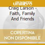 Craig Larson - Faith, Family And Friends cd musicale di Craig Larson