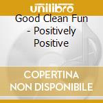 Good Clean Fun - Positively Positive cd