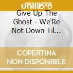 Give Up The Ghost - We'Re Not Down Til We'Re Underground cd