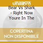 Bear Vs Shark - Right Now Youre In The