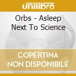 Orbs - Asleep Next To Science cd musicale di Orbs