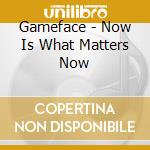 Gameface - Now Is What Matters Now cd musicale di Gameface