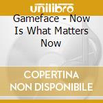 Gameface - Now Is What Matters Now cd