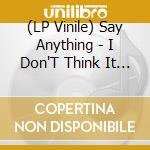 (LP Vinile) Say Anything - I Don'T Think It Is vinile