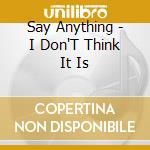Say Anything - I Don'T Think It Is cd musicale di Say Anything
