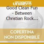 Good Clean Fun - Between Christian Rock And A Hard cd
