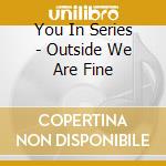 You In Series - Outside We Are Fine cd