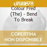 Colour Fred (The) - Bend To Break cd