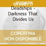 Deadships - Darkness That Divides Us cd