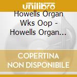 Howells Organ Wks Oop - Howells Organ Wks Oop cd musicale