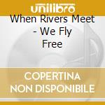 When Rivers Meet - We Fly Free cd