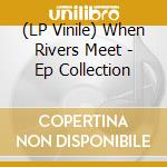 (LP Vinile) When Rivers Meet - Ep Collection vinile