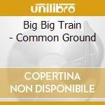 Big Big Train - Common Ground cd