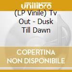 (LP Vinile) Tv Out - Dusk Till Dawn lp vinile