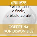 Preludio,aria e finale, preludio,corale cd