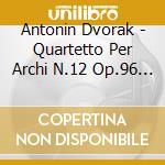 Antonin Dvorak - Quartetto Per Archi N.12 Op.96 americano, N.14 Op.105 cd musicale di Antonin Dvorak