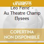 Leo Ferre' - Au Theatre Champ Elysees cd musicale di LEO FERRE'