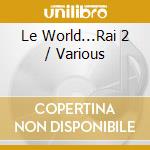 Le World...Rai 2 / Various cd musicale di Artisti Vari
