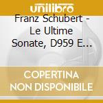 Franz Schubert - Le Ultime Sonate, D959 E D 960 cd musicale di Franz Schubert