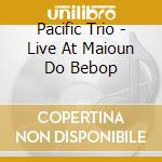 Pacific Trio - Live At Maioun Do Bebop cd