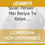 Sivan Perwer - Min Beriya Te Kiriye (Digipack) cd musicale di Sivan Perwer