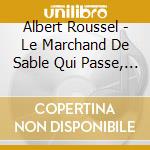 Albert Roussel - Le Marchand De Sable Qui Passe, Improvviso Op.21, Serenata Op.30, Duo, Trio cd musicale di Albert Roussel
