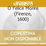 O Felice Morire (Firenze, 1600) cd musicale