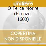 O Felice Morire (Firenze, 1600) cd