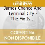 James Chance And Terminal City - The Fix Is In cd musicale di James Change