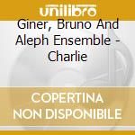 Giner, Bruno And Aleph Ensemble - Charlie cd musicale di Giner, Bruno And Aleph Ensemble