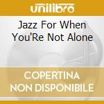 Jazz For When You'Re Not Alone cd musicale